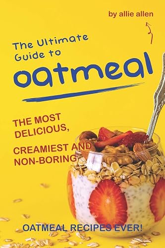 The Ultimate Guide to Oatmeal: The Most Delicious, Creamiest and