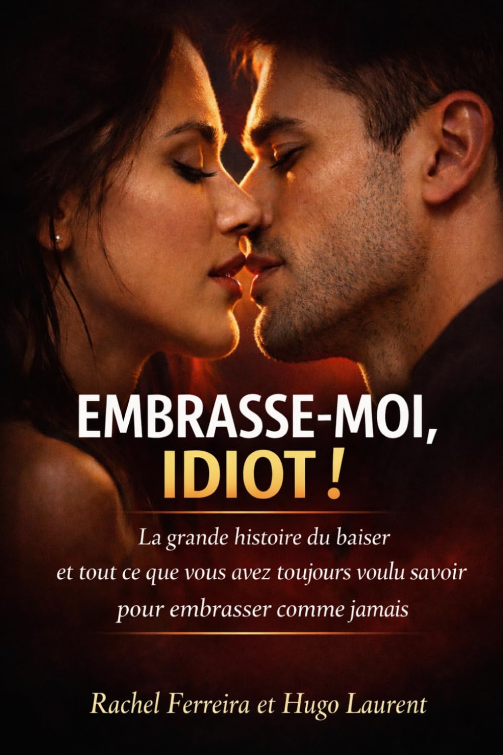 EMBRASSE-MOI, IDIOT !: Le guide complet du baiser - Histoire, signification, secrets, baisers célèbres et l’art d’embrasser comme jamais.