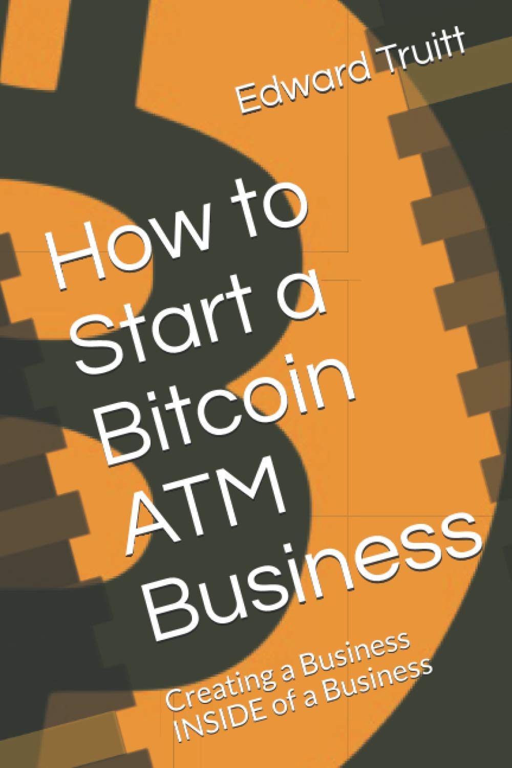 How to Start a Bitcoin ATM Business: Creating a Business INSIDE of a  Business : Truitt, Edward F: Amazon.com.au: Books