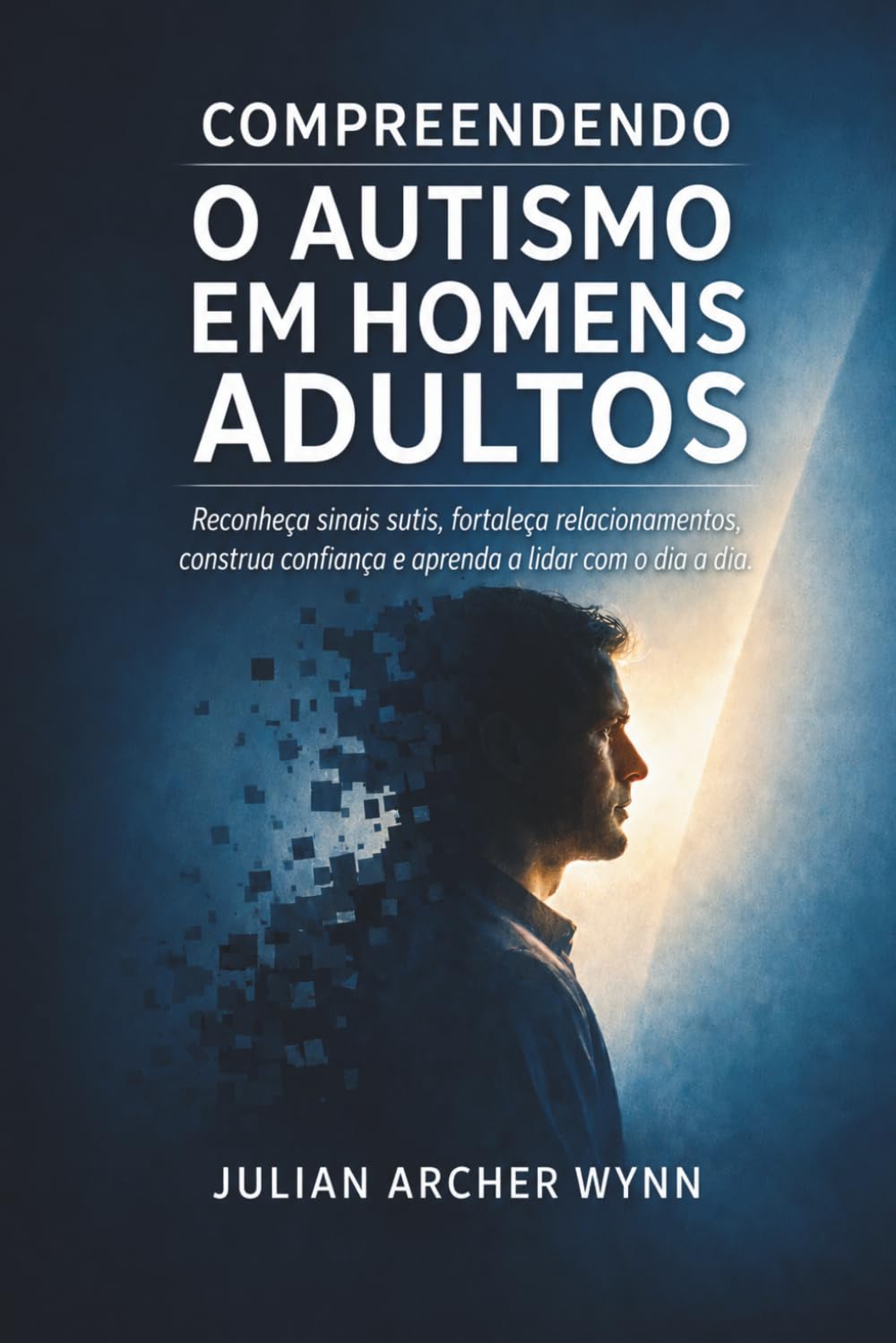 Compreendendo o Autismo em Homens Adultos: Reconheça sinais sutis, fortaleça relacionamentos, construa confiança e aprenda a lidar com o dia a dia.