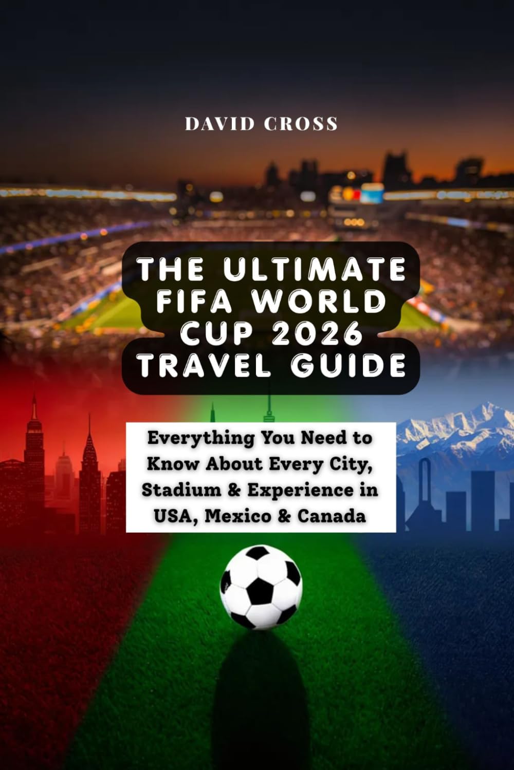 The Ultimate FIFA World Cup 2026 Travel Guide: Everything You Need to Know About Every City, Stadium & Experience in USA, Mexico & Canada