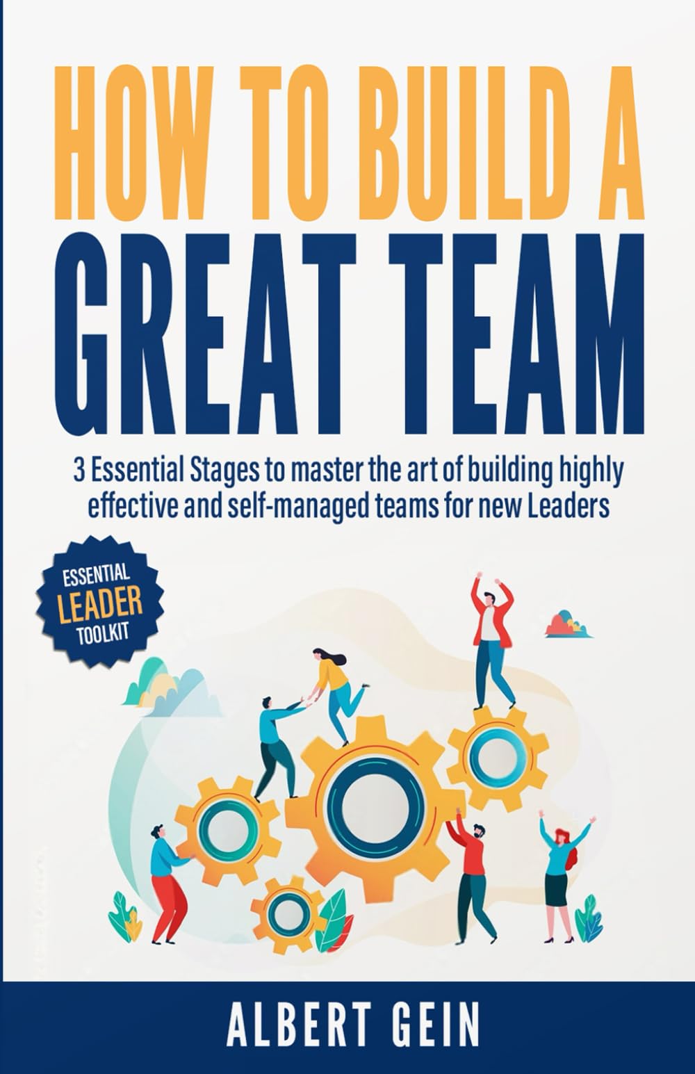 How to Build a Great Team: 3 Essential Stages to Master the Art of Building Highly Effective and Self-Managed Teams for New Leaders (Essential Leader Toolkit)