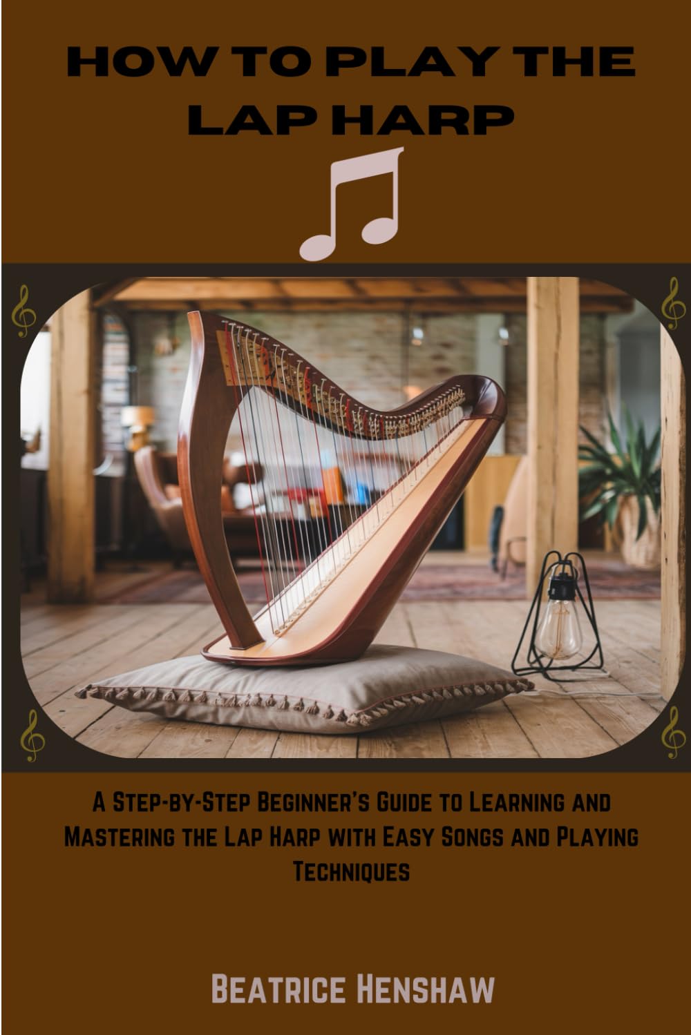How To Play The Lap Harp: A Step By Step Beginner's Guide To Learning And Mastering The Lap Harp With Easy Songs And Playing Techniques
