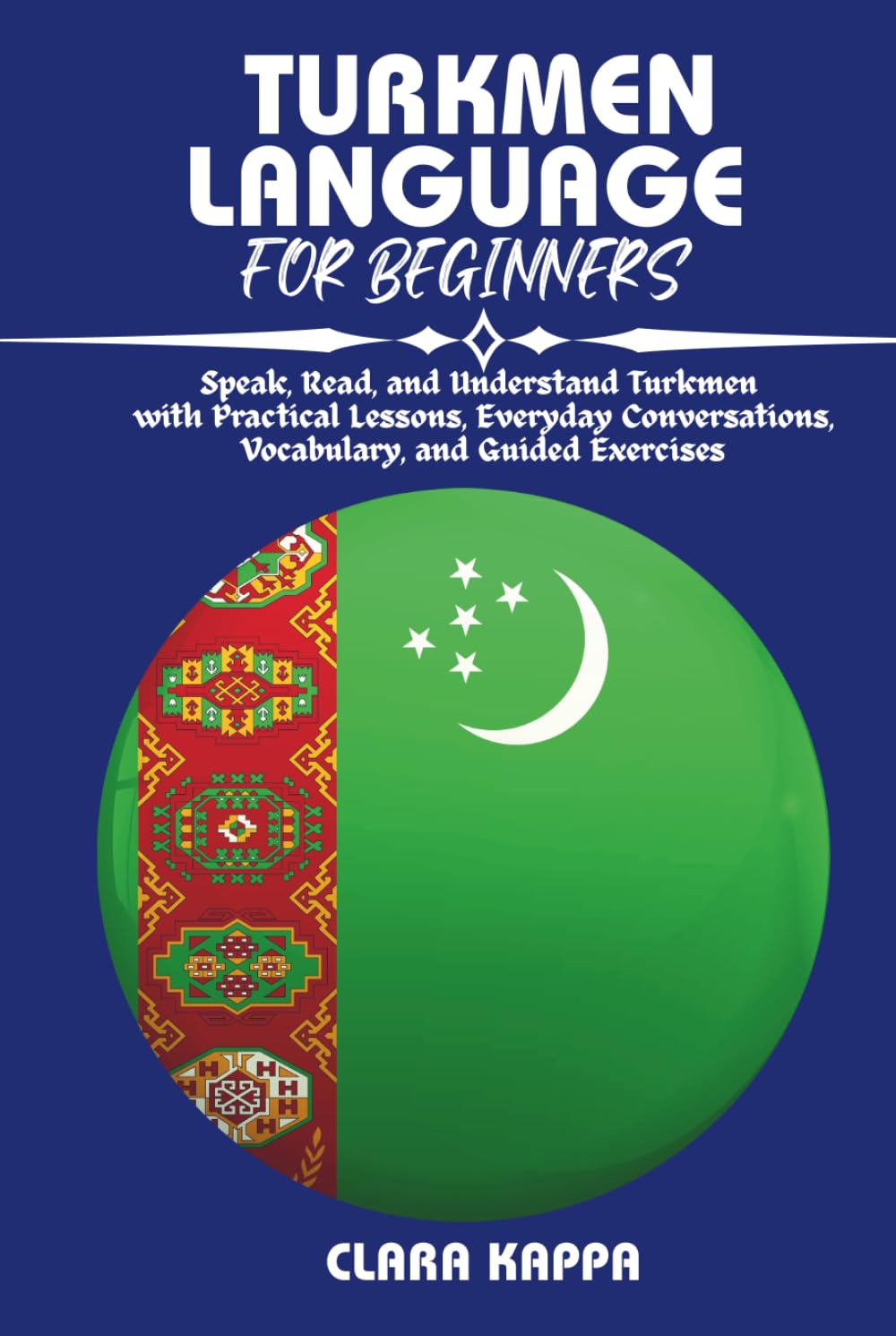 TURKMEN LANGUAGE FOR BEGINNERS: Speak, Read, and Understand Turkmen with Practical Lessons, Everyday Conversations, Vocabulary, and Guided Exercises (Language Mastery Guides)