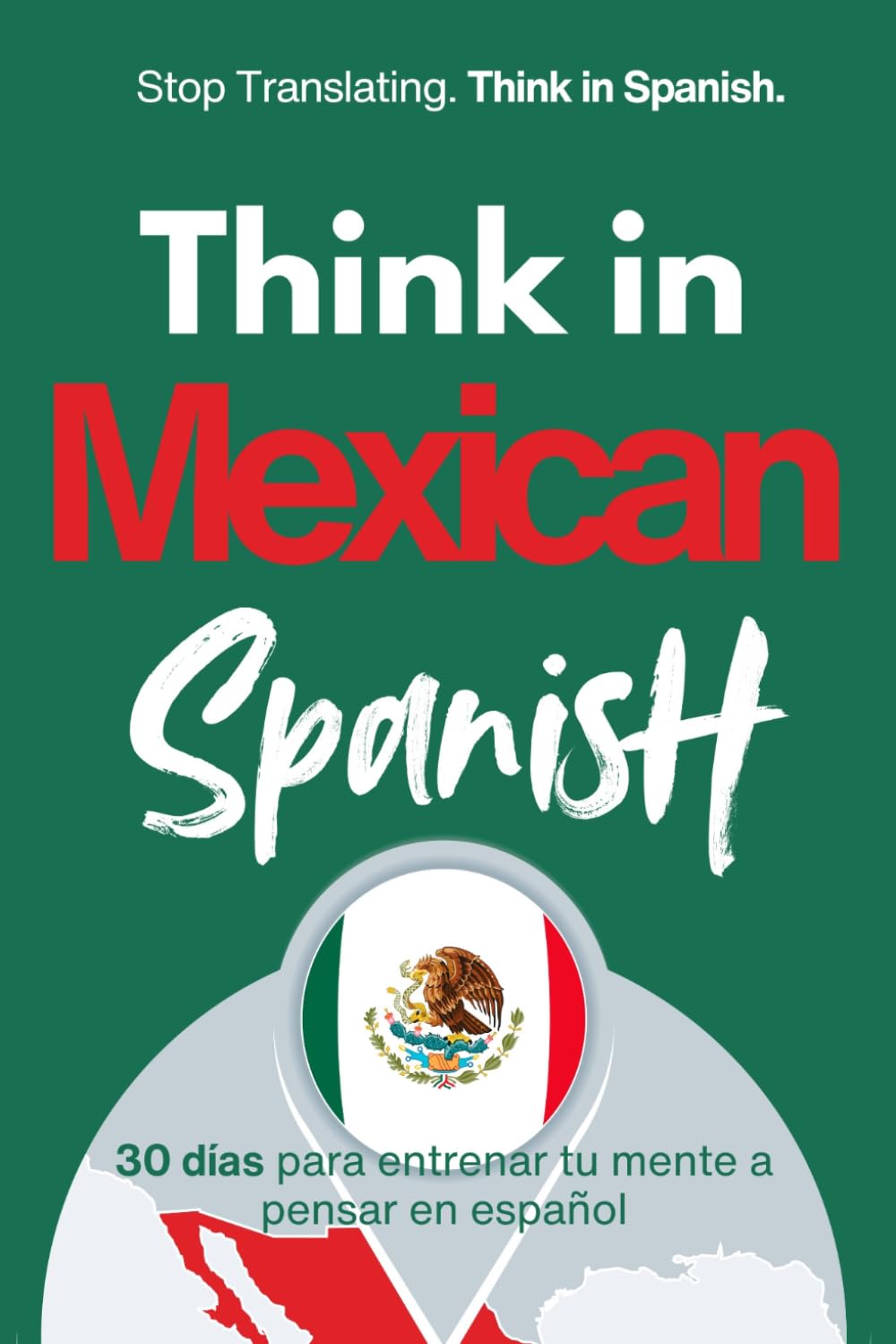 Think in Mexican Spanish: A 30-Day System to Stop Translating and Build Natural Mental Spanish Through Real Mexican Rhythm (Speak Like a Latino™ Method — Phase 3: THINK)