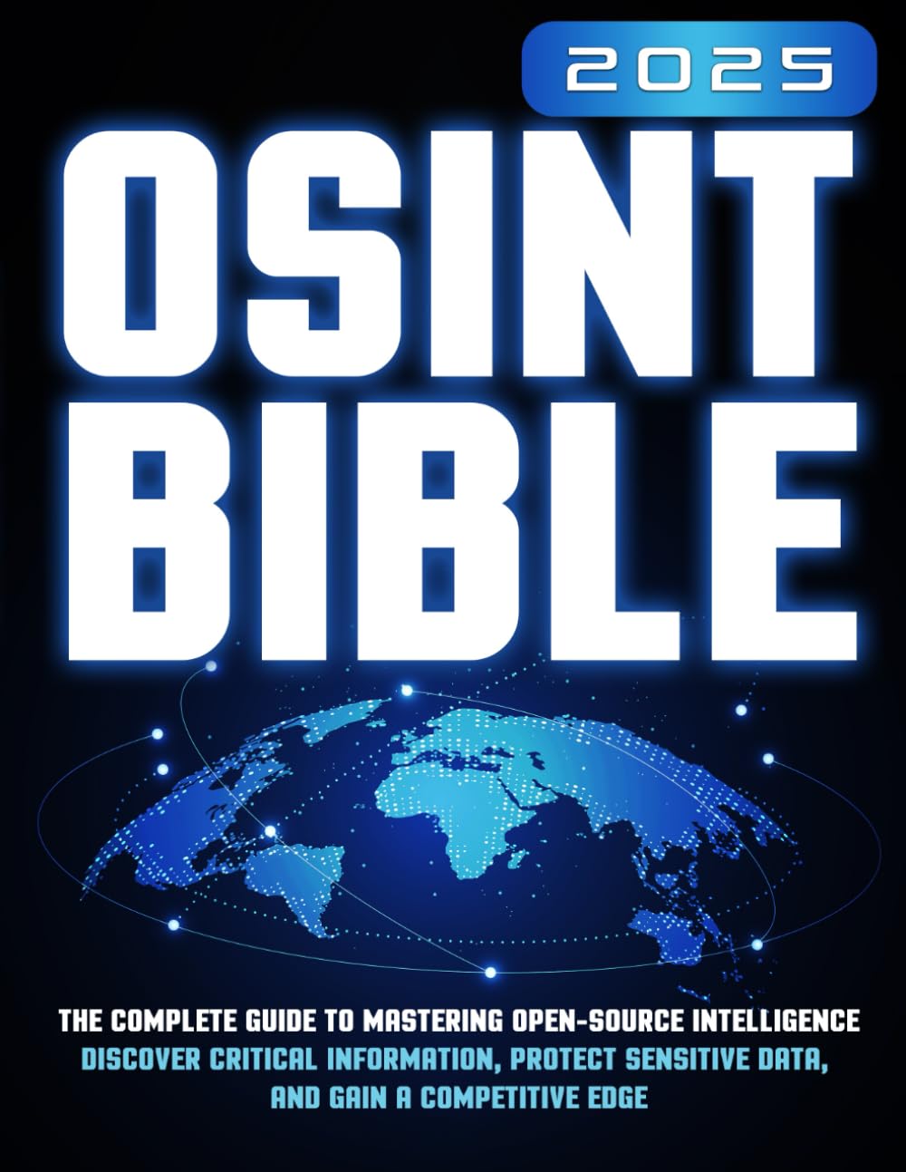 The OSINT Bible: The Complete Guide to Mastering Open-Source Intelligence | Discover Critical Information, Protect Sensitive Data, and Gain a Competitive Edge