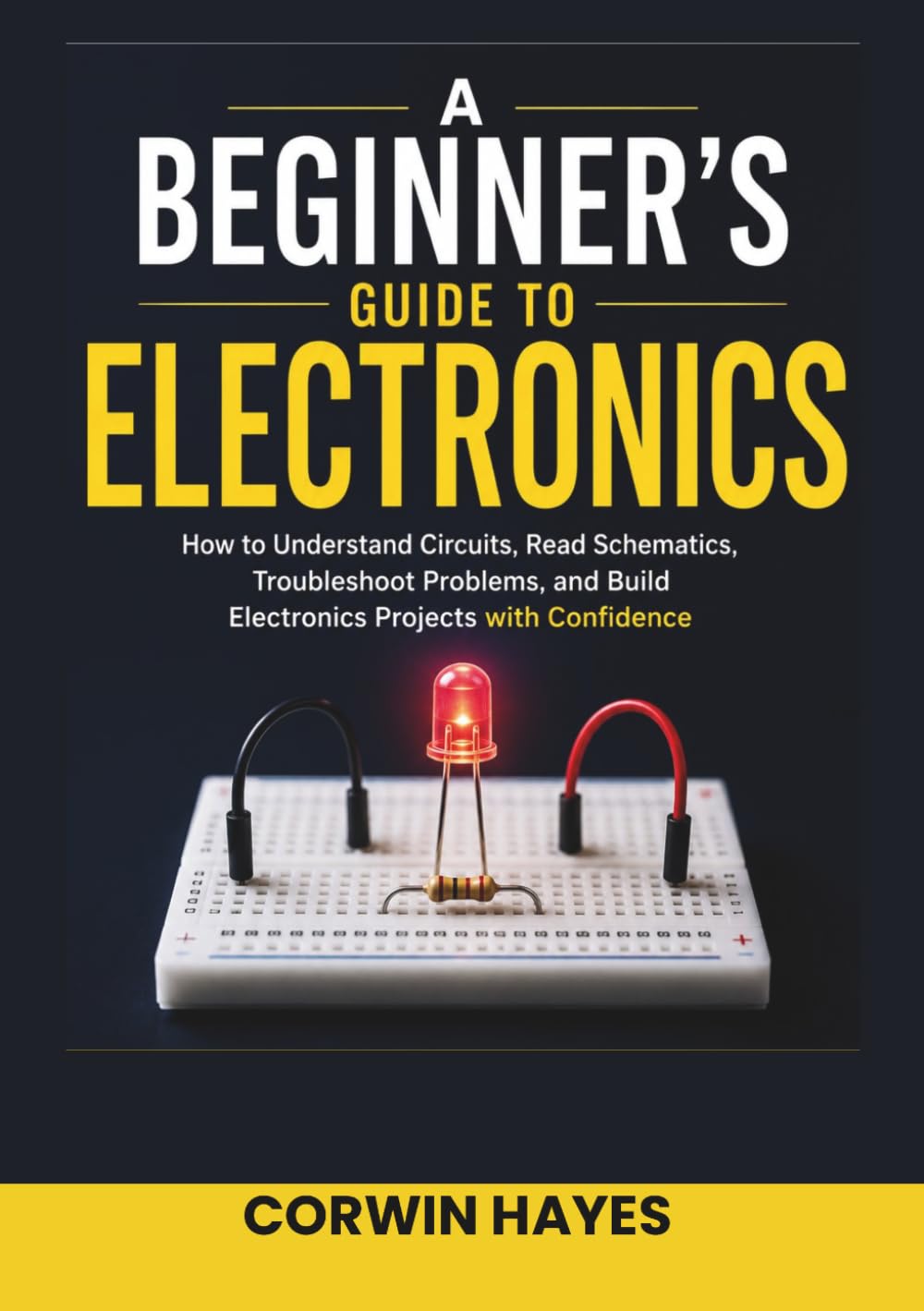 A Beginner's Guide to Electronics: How to Understand Circuits, Read Schematics, Troubleshoot Problems, and Build Electronics Projects with Confidence