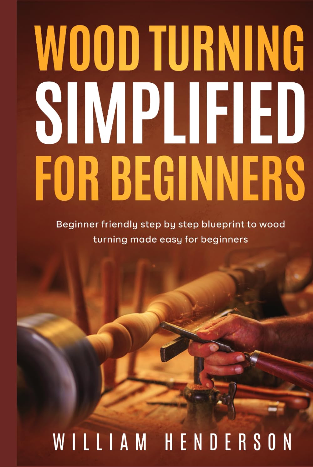 Woodturning Simplified for Beginners: Beginner-Friendly Step-By-Step Blueprint to Woodturning