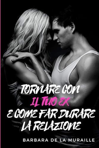 TORNARE CON IL TUO EX E COME FAR DURARE LA RELAZIONE: Consigli per un buon inizio e 7 segreti per non lasciarsi più.