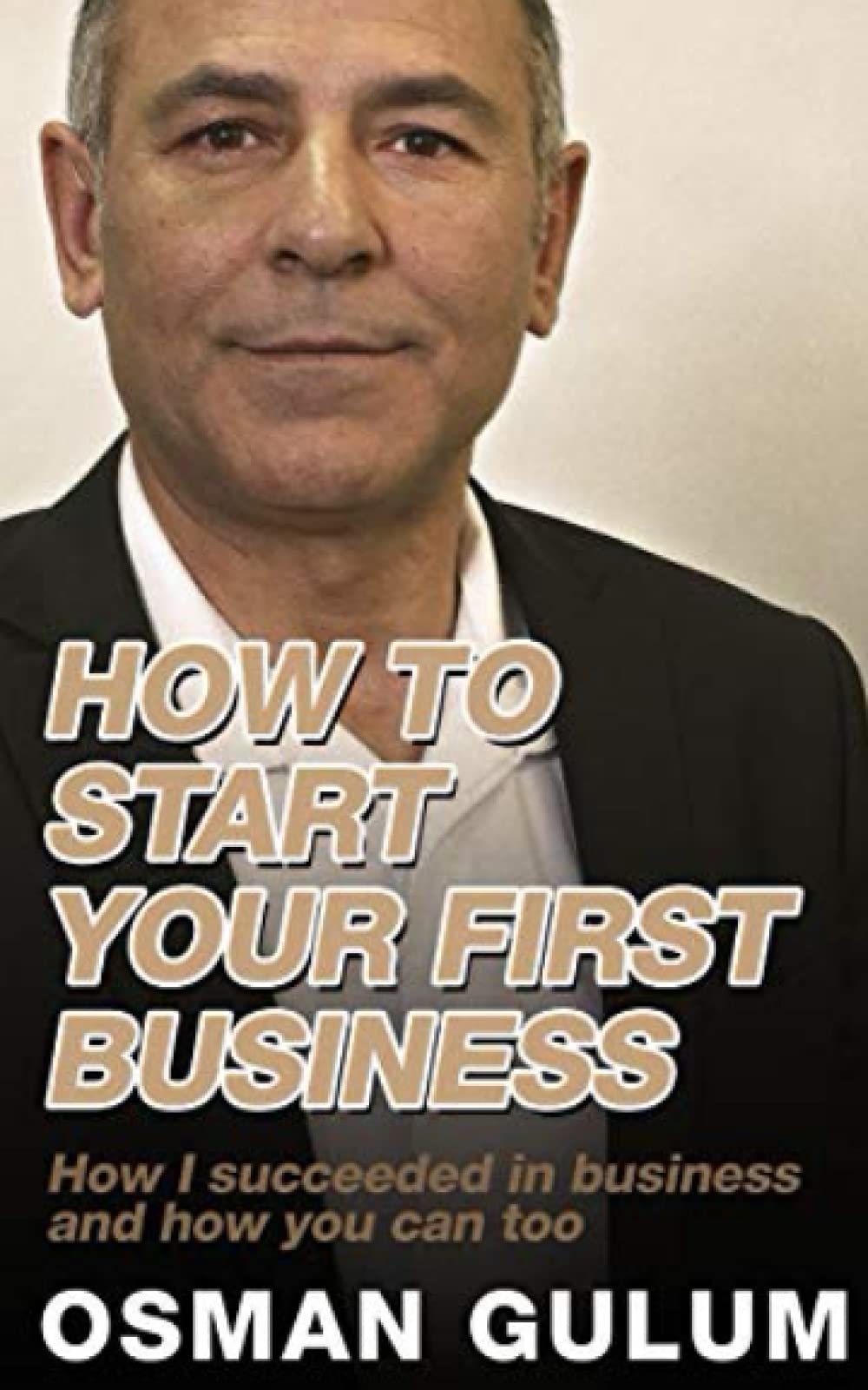 How To Start Your First Business: How I succeeded in business and how you can too