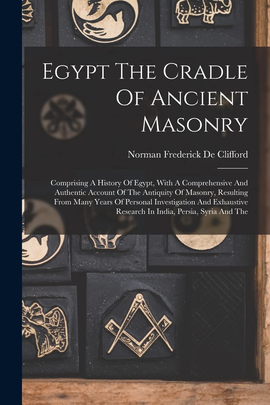 Egypt The Cradle Of Ancient Masonry: Comprising A History Of Egypt, With A Comprehensive And Authentic Account Of The Antiquity Of Masonry, Resulting ... Research In India, Persia, Syria And The