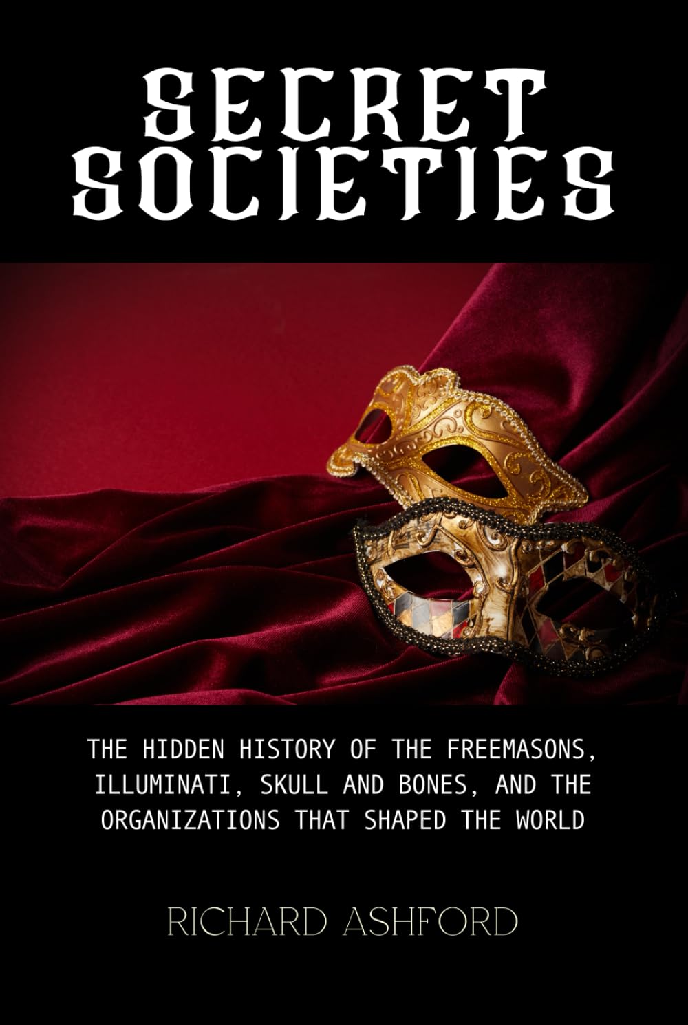 Secret Societies: The Hidden History of the Freemasons, Illuminati, Skull and Bones, and the Organizations That Shaped the World