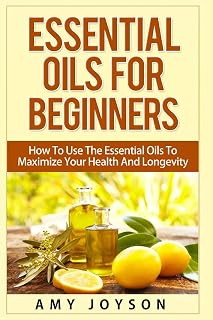 Essential Oils For Beginners: Essential Oils For Beginners: How To Use The Essential Oils To Maximize Your Health And Longevity (Essential Oils And Aromatherapy)
