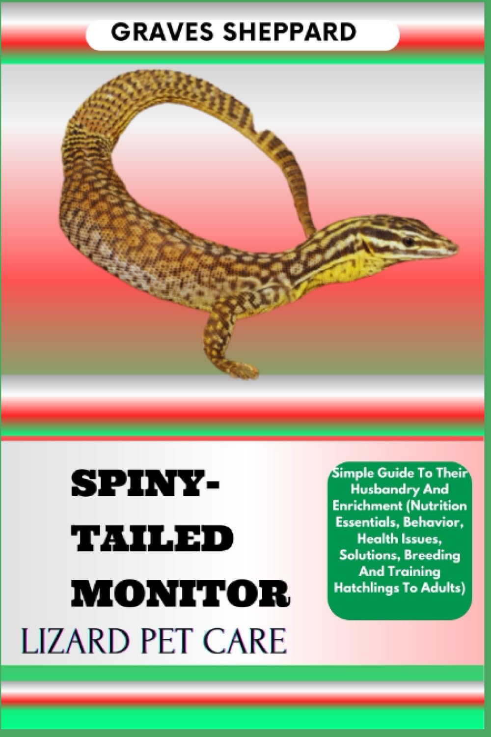 SPINY-TAILED MONITOR LIZARD PET CARE: Simple Guide To Their Husbandry And Enrichment (Nutrition Essentials, Behavior, Health Issues, Solutions, Breeding And Training Hatchlings To Adults)