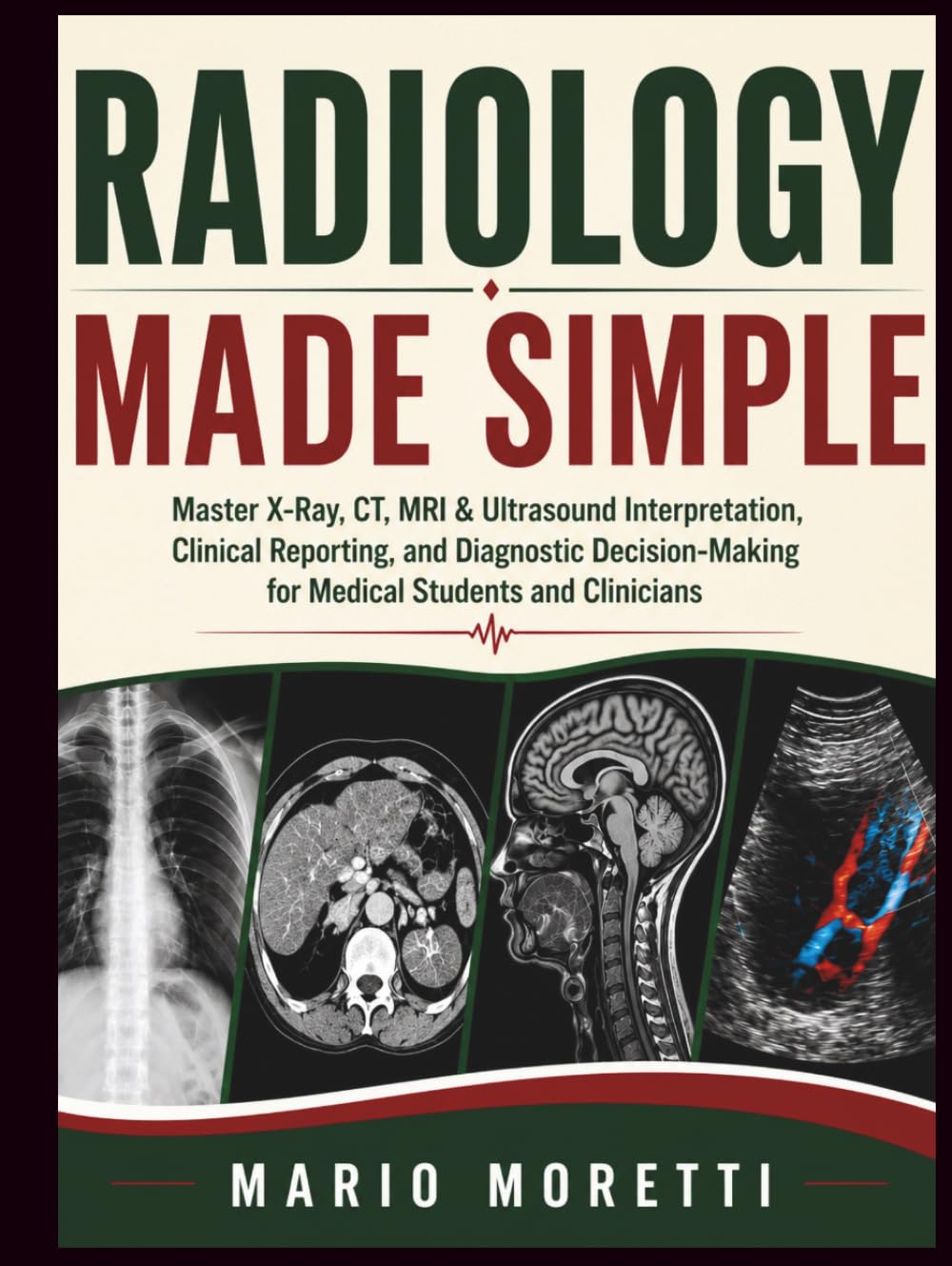 RADIOLOGY MADE SIMPLE: Master X-Ray, CT, MRI & Ultrasound Interpretation, Clinical Reporting, and Diagnostic Decision-Making for Medical Students and Clinicians