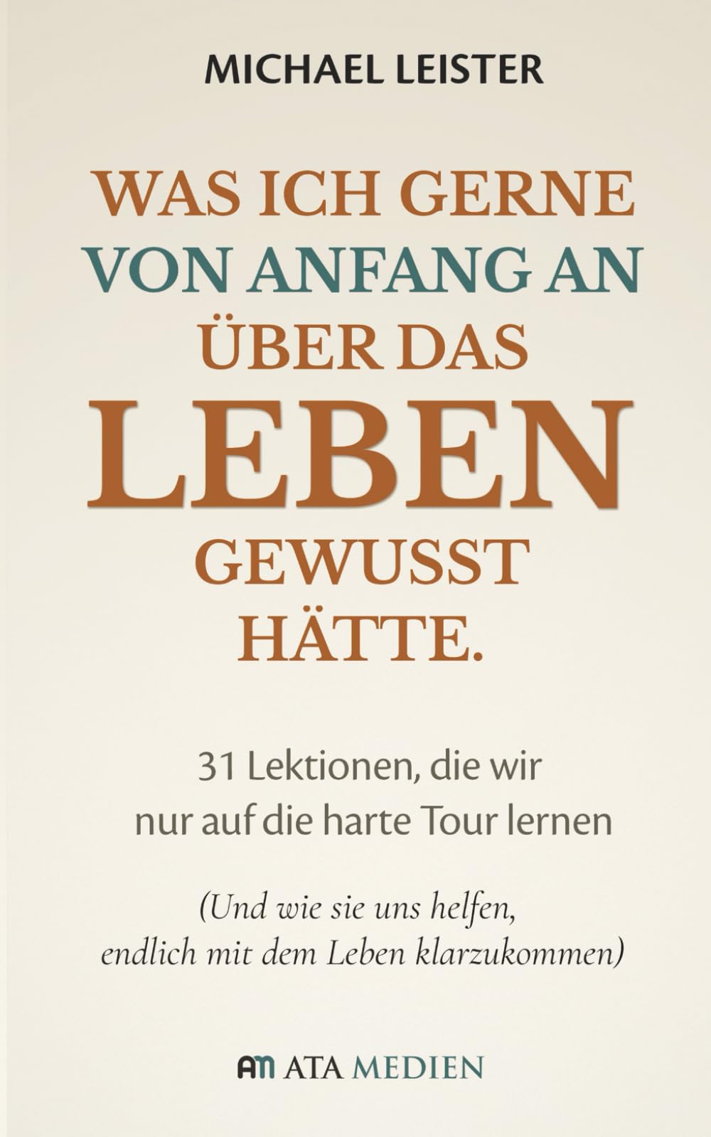 Was ich gerne von Anfang an über das Leben gewusst hätte.: 31 Lektionen, die wir nur auf die harte Tour lernen (Und wie sie uns helfen, endlich mit dem Leben klarzukommen)