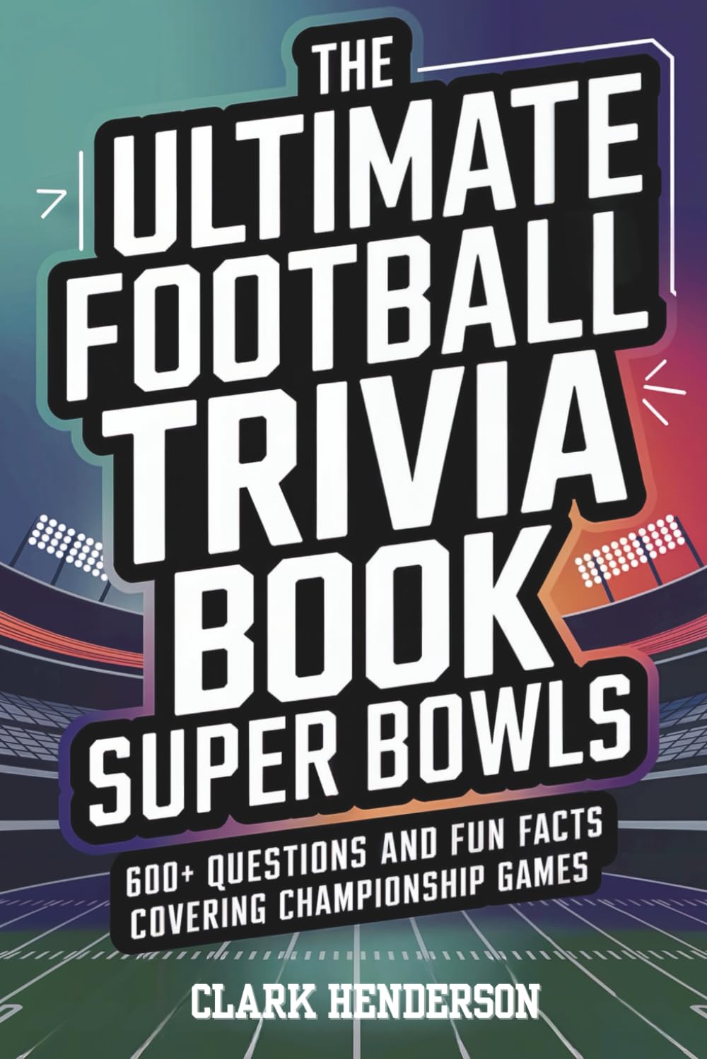 The Ultimate Football Trivia Book: Super Bowls: 600+ Questions and Fun Facts Covering Championship Games, MVPs, Records, Historic Moments, and Legendary Performances