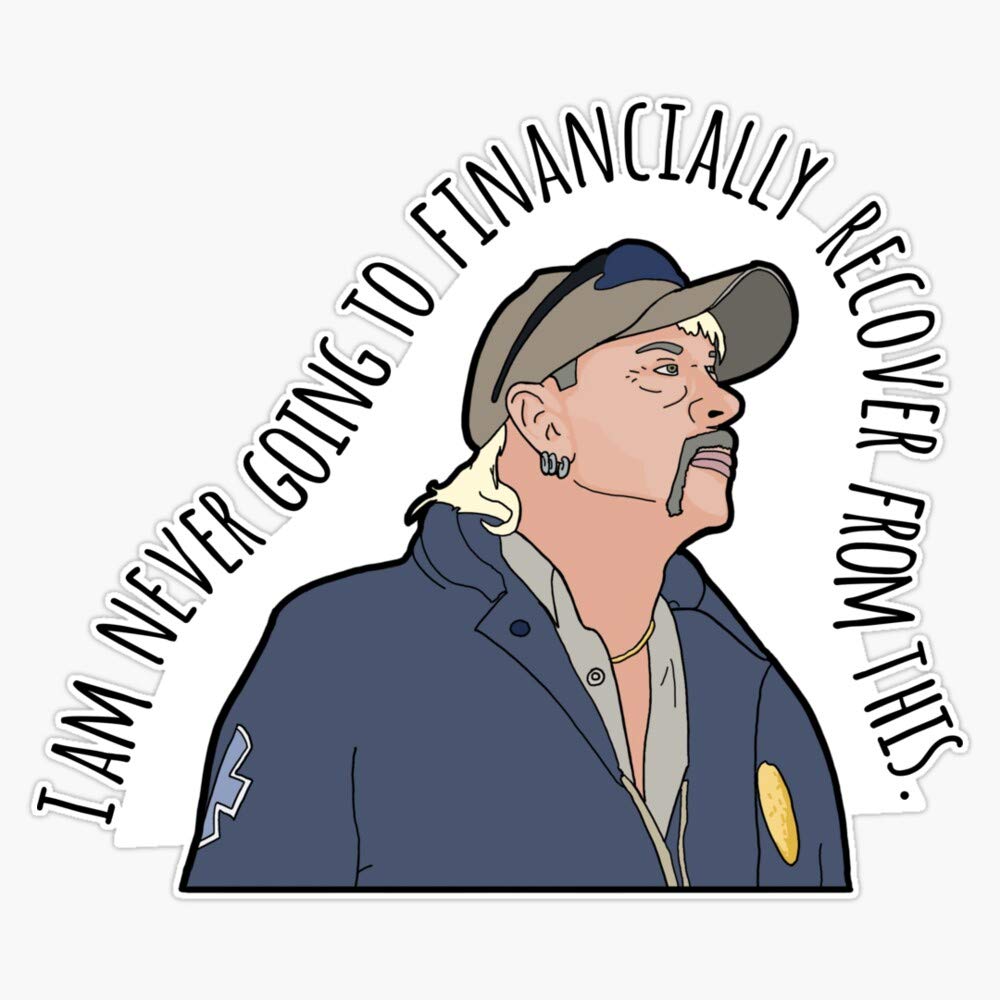 Leyland Designs Joe Exotic I Am Never Going to Financially Recover from This. Sticker Outdoor Rated Vinyl Sticker Decal for Windows, Bumpers, Laptops