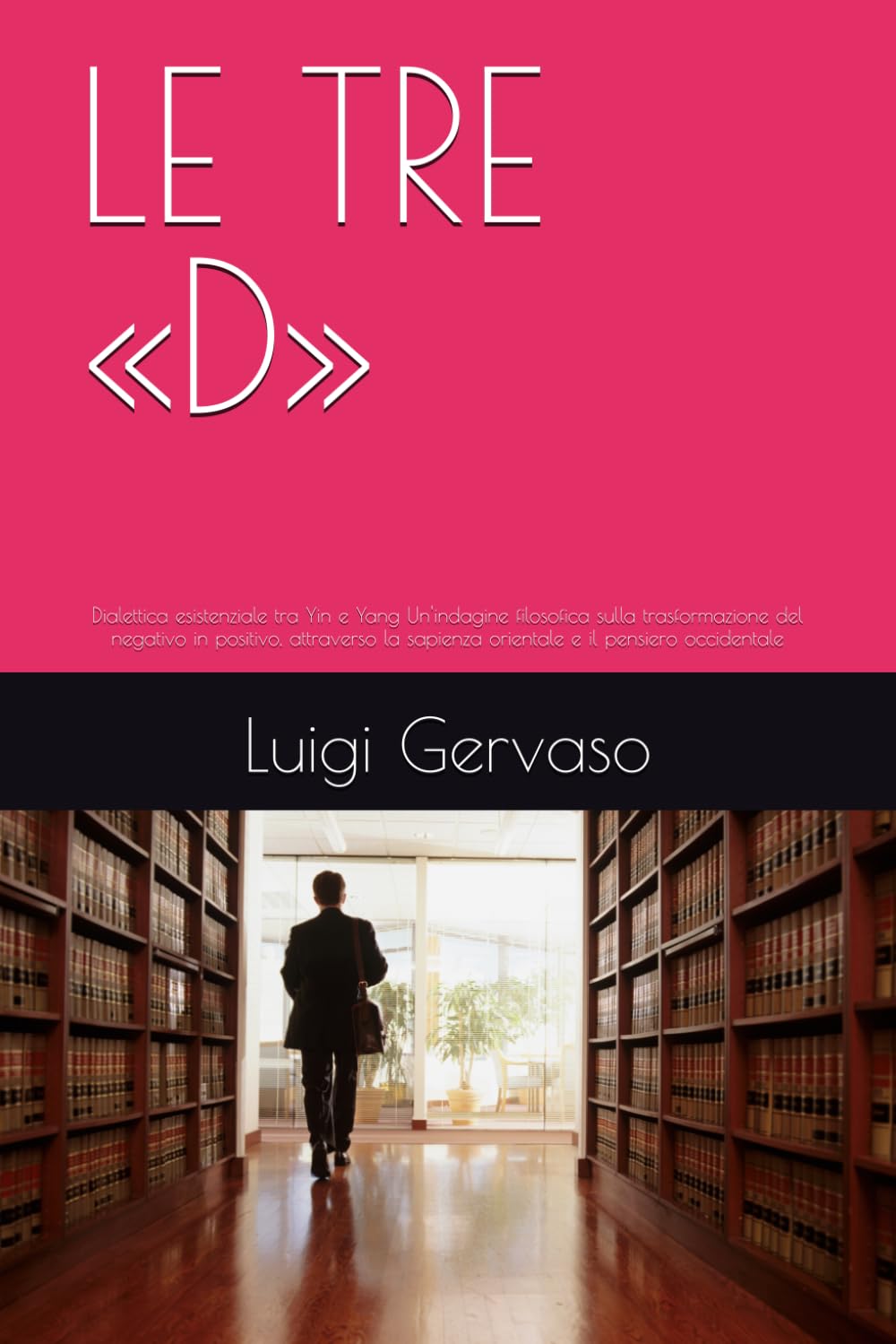 LE TRE «D»: Dialettica esistenziale tra Yin e Yang Un'indagine filosofica sulla trasformazione del negativo in positivo, attraverso la sapienza orientale e il pensiero occidentale
