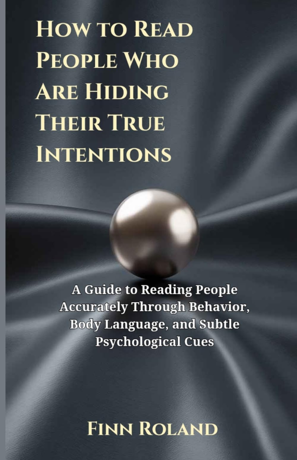 How to Read People Who Are Hiding Their True Intentions: A Guide to Reading People Accurately Through Behavior, Body Language, and Subtle Psychological Cues