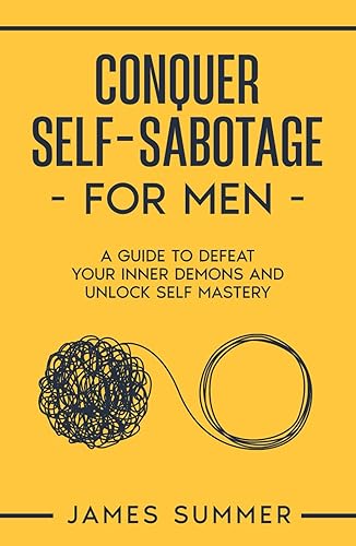 Conquer Self-Sabotage for Men: A Guide to Defeat Your Inner Demons And Unlock Self Mastery
