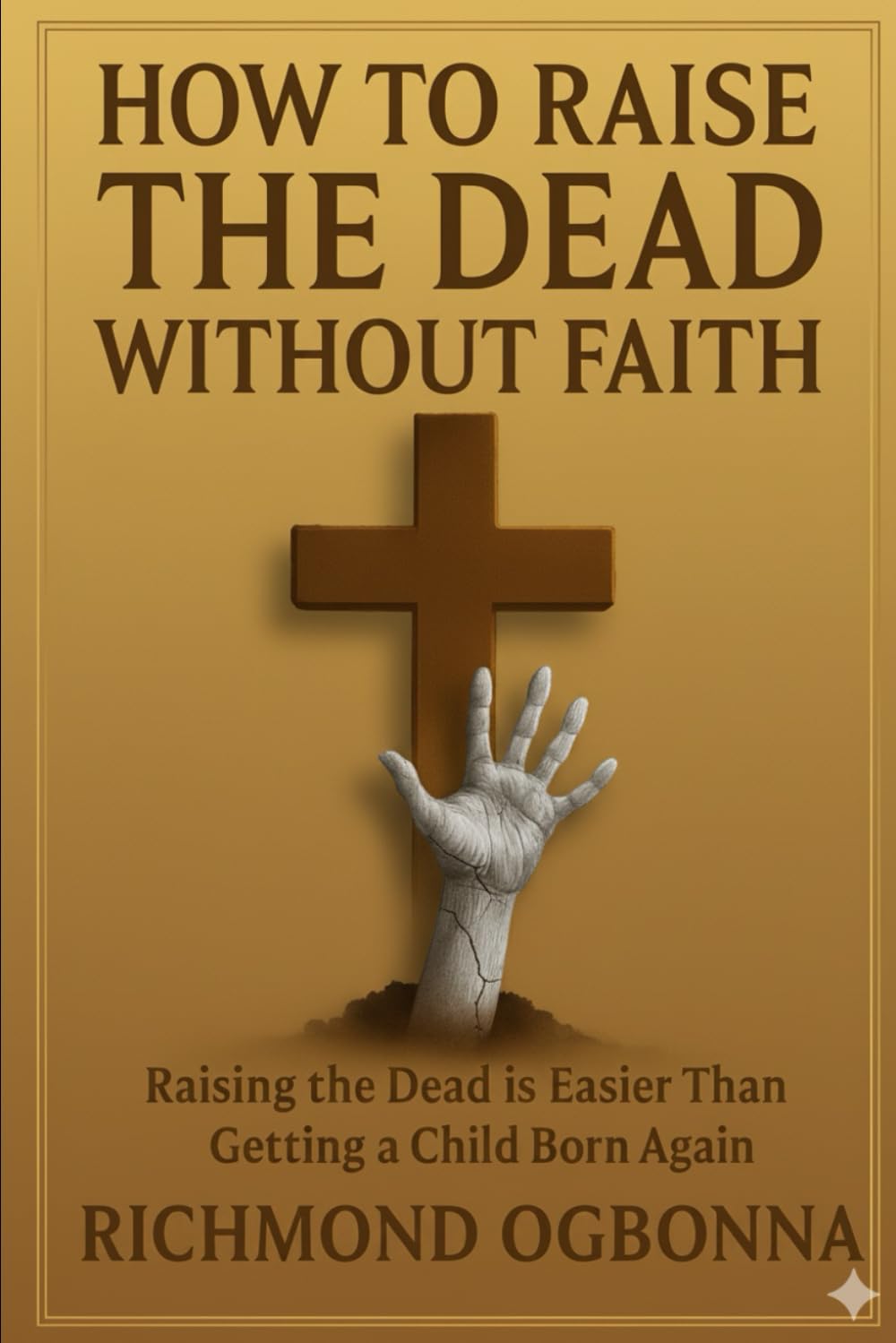 How To Raise The Dead Without Faith: Raising The Dead Is Easier Than Getting A Child Born Again.