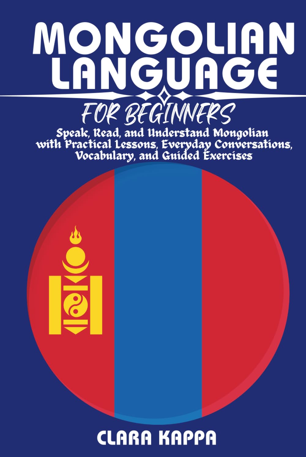 MONGOLIAN LANGUAGE FOR BEGINNERS: Speak, Read, and Understand Mongolian with Practical Lessons, Everyday Conversations, Vocabulary, Grammar, and Guided Exercises (LANGUAGE LEARNING SERIES)