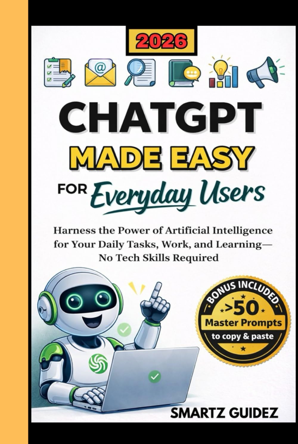CHATGPT MADE EASY FOR EVERYDAY USERS: Harness the Power of Artificial Intelligence for Your Daily Tasks, Work, and Learning—No Tech Skills Required