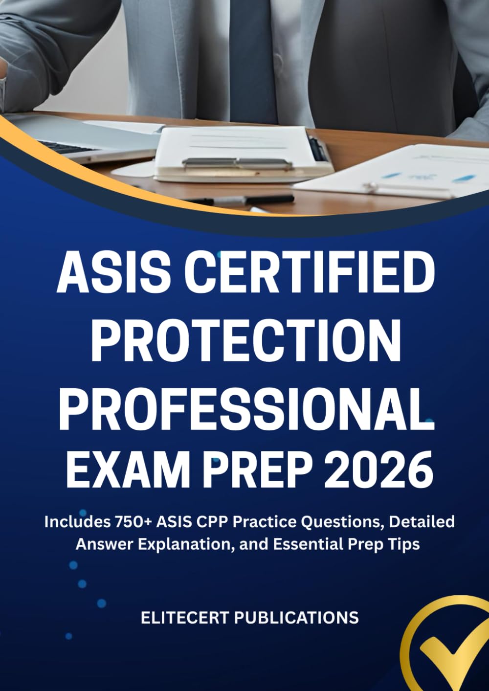 ASIS CERTIFIED PROTECTION PROFESSIONAL EXAM PREP 2026: Includes 750+ ASIS CPP Practice Questions, Detailed Answer Explanation, and Essential Prep Tips