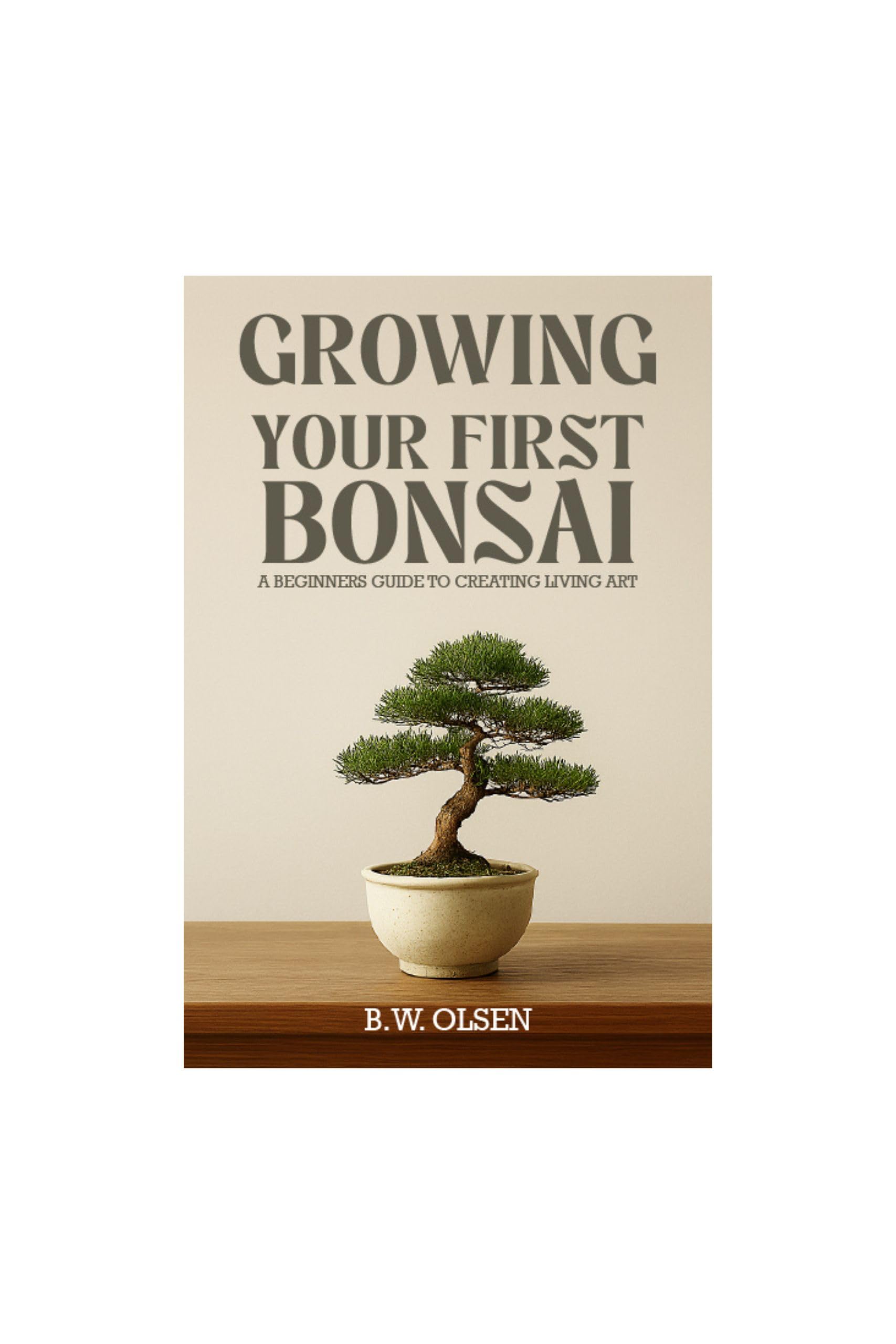 Growing Your First Bonsai: A beginner's guide to creating living art