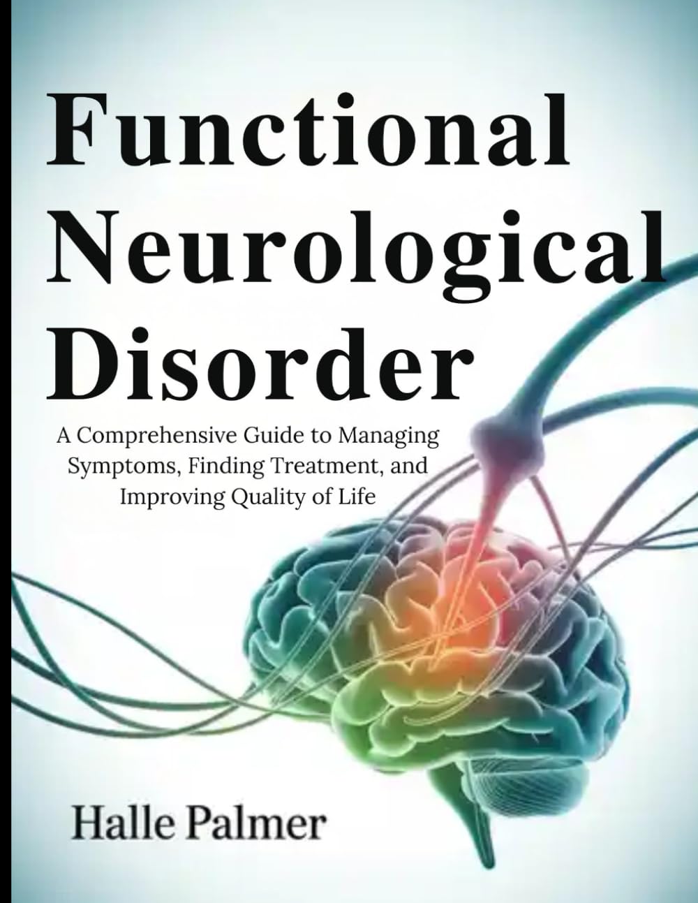 Functional Neurological Disorder: A Comprehensive Guide to Managing Symptoms, Finding Treatment, and Improving Quality of Life