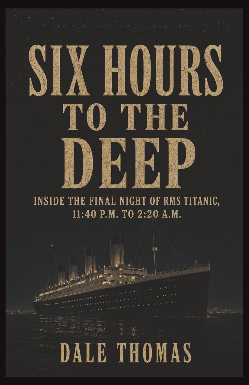 Six Hours to the Deep: Inside the Final Night of RMS Titanic, 11:40 P.M. to 2:20 A.M.