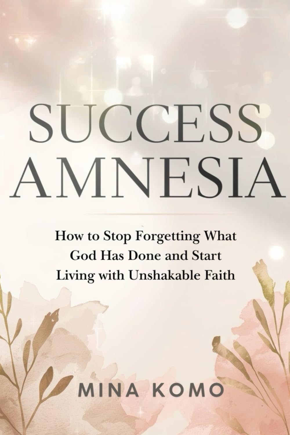 Success Amnesia: How to Stop Forgetting What God Has Done and Start Living with Unshakable Faith