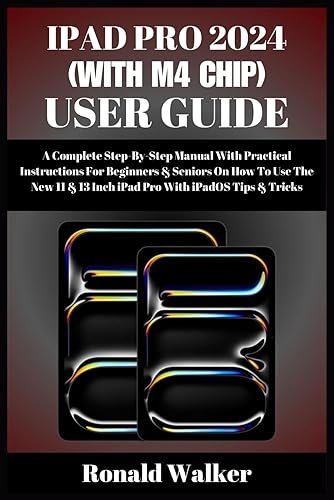 IPAD PRO 2024 (WITH M4 CHIP) USER GUIDE: A Complete Step-By-Step Manual With Practical Instructions For Beginners &amp; Seniors On How To Use The New 11 &amp; 13 Inch iPad Pro With iPadOS Tips &amp; Tricks