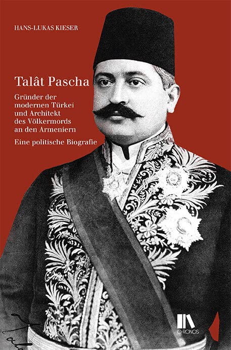 Talât Pascha: Gründer der modernen Türkei und Architekt des Völkermords an den Armeniern. Eine politische Biografie