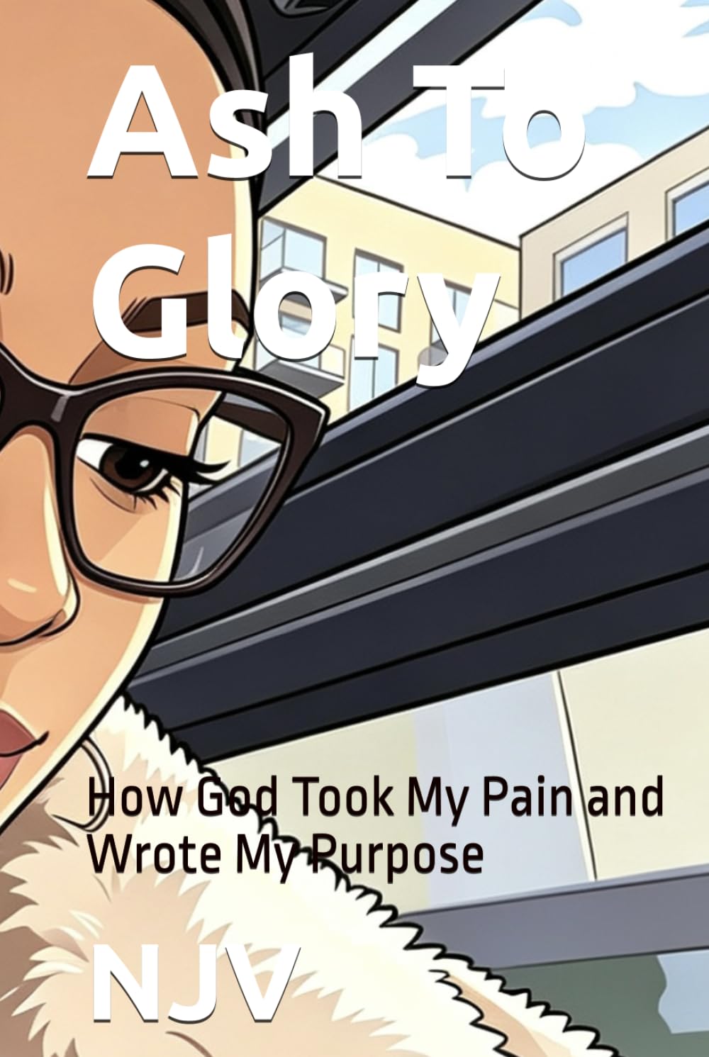 Ash To Glory: How God Took My Pain and Wrote My Purpose