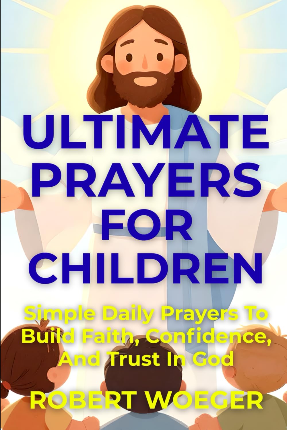 Ultimate Prayers For Children: Simple Daily Prayers To Build Faith, Confidence, And Trust In God (Ultimate Prayers Christian Prayer Books)