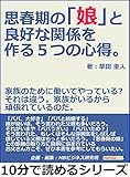 思春期の「娘」と良好な関係を作る5つの心得。家族のために働いてやっている?それは違う。家族がいるから頑張れているのだ。10分で読めるシリーズ