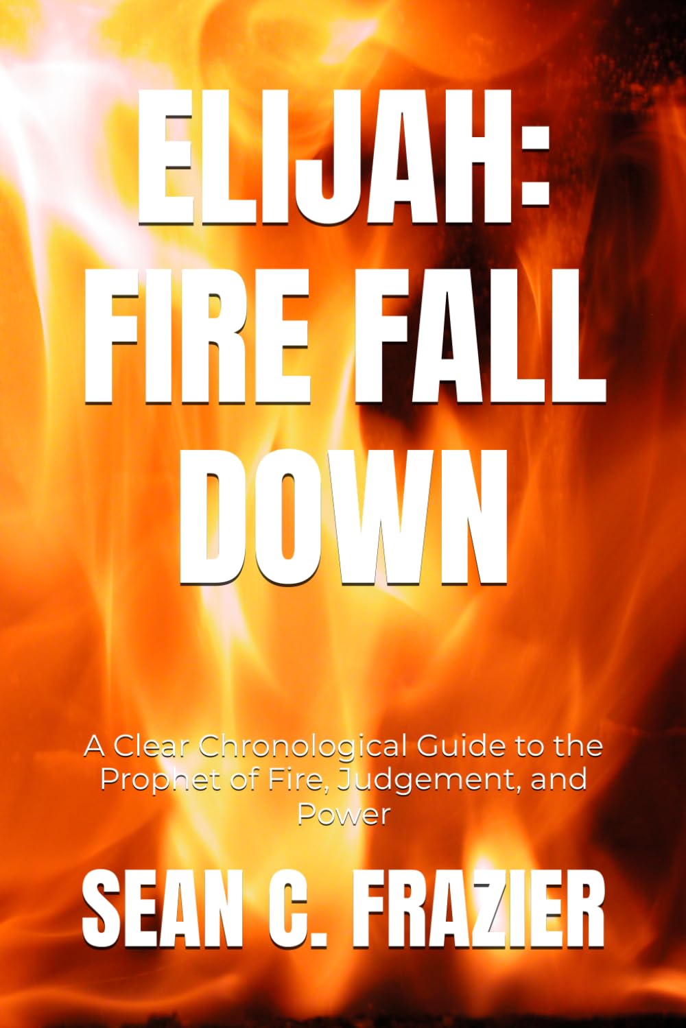 ELIJAH: FIRE FALL DOWN: A Clear Chronological Guide to the Prophet of Fire, Judgement, and Power (FIRE SERIES)