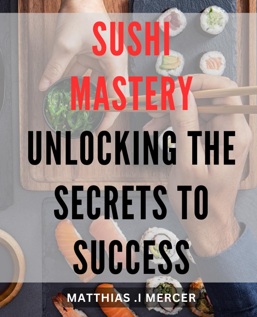 Sushi Mastery: Unlocking the Secrets to Success: Master the Art of Sushi Making with Proven Techniques and Insider Tips for Culinary Success.