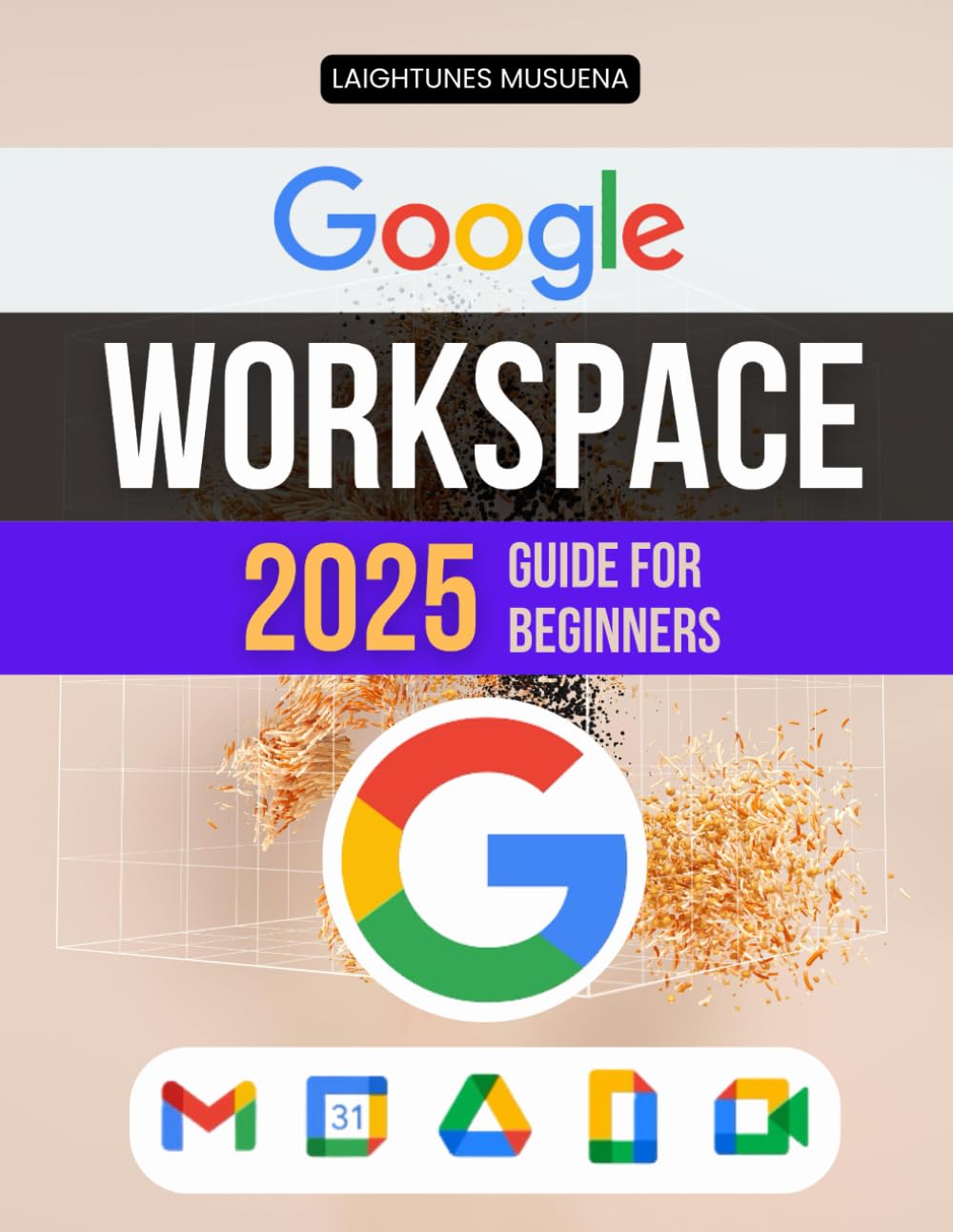 Google Workspace 2025 for Beginners: Master Communication, Collaboration, and Productivity with Practical Tips for Using Gmail, Drive, Docs, Calendar, and More