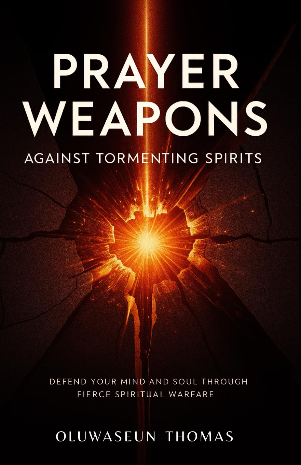 Prayer Weapons Against Tormenting Spirits: Defend Your Mind and Soul Through Fierce Spiritual Warfare (Total Deliverance, Breaking Free from Familiar Spirits, Inner Strongholds, and Hidden Captivity)