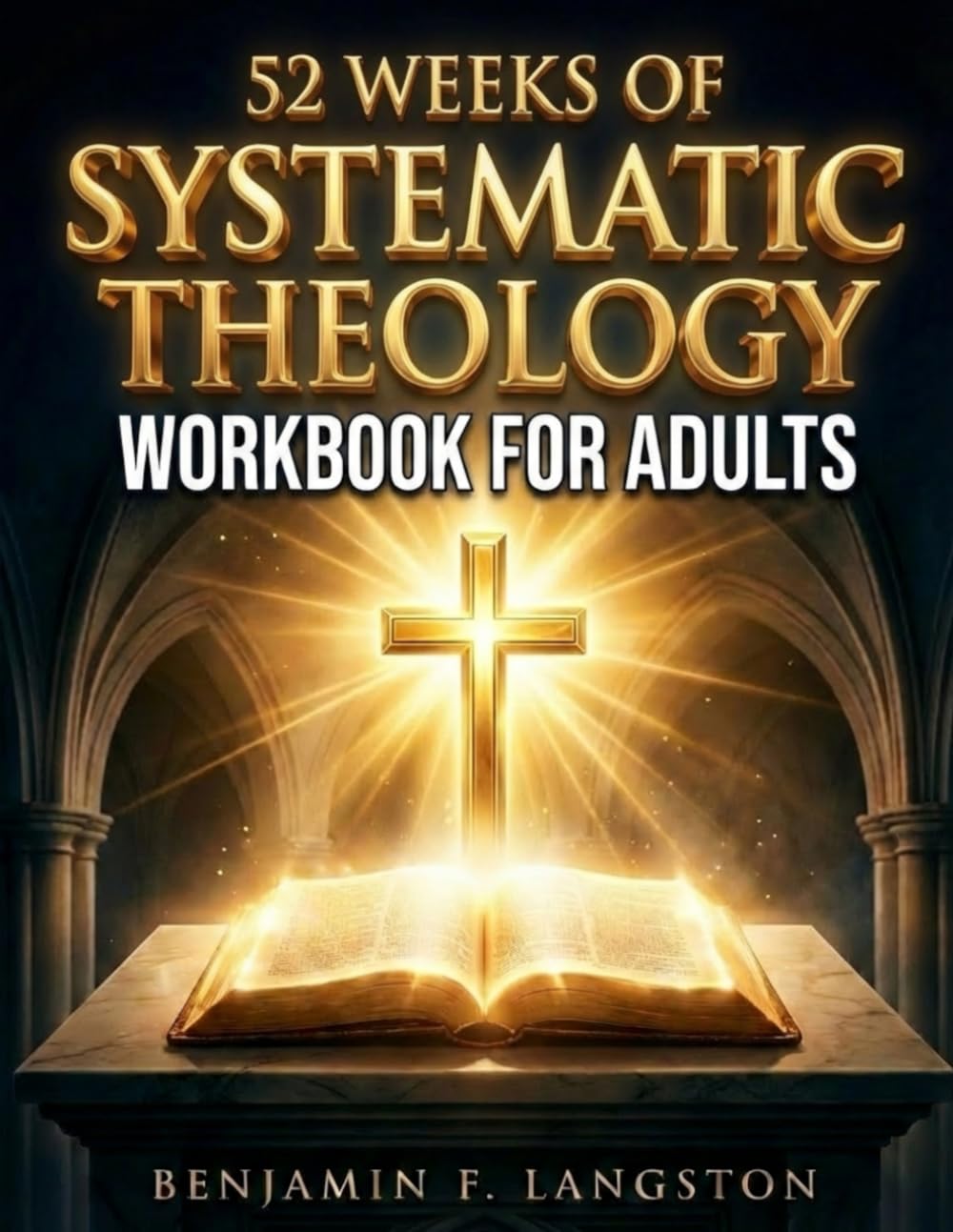 Systematic Theology Workbook for Adults: A 52-Week Structured Plan to Master Core Christian Doctrines, Develop a Clear Theological Framework, and Build Unshakable Faith
