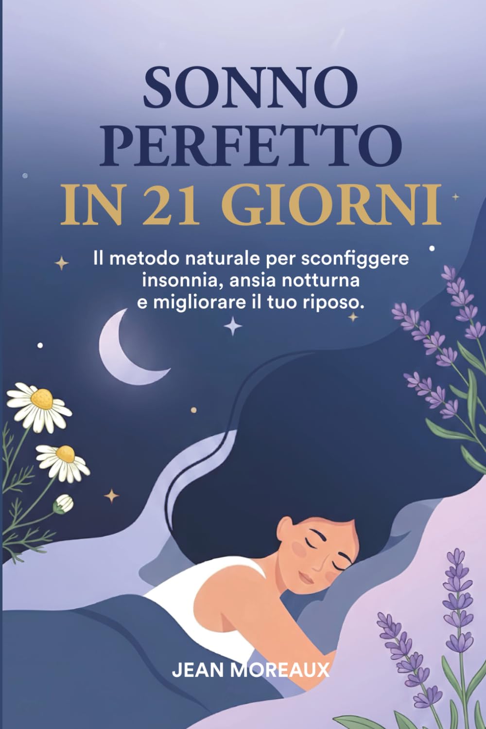 SONNO PERFETTO IN 21 GIORNI: Il Metodo Naturale per Sconfiggere Insonnia, Ansia Notturna e migliorare il tuo Riposo: Tecniche Naturali, Routine Scientifiche e Strategie per Ogni Fase della Vita