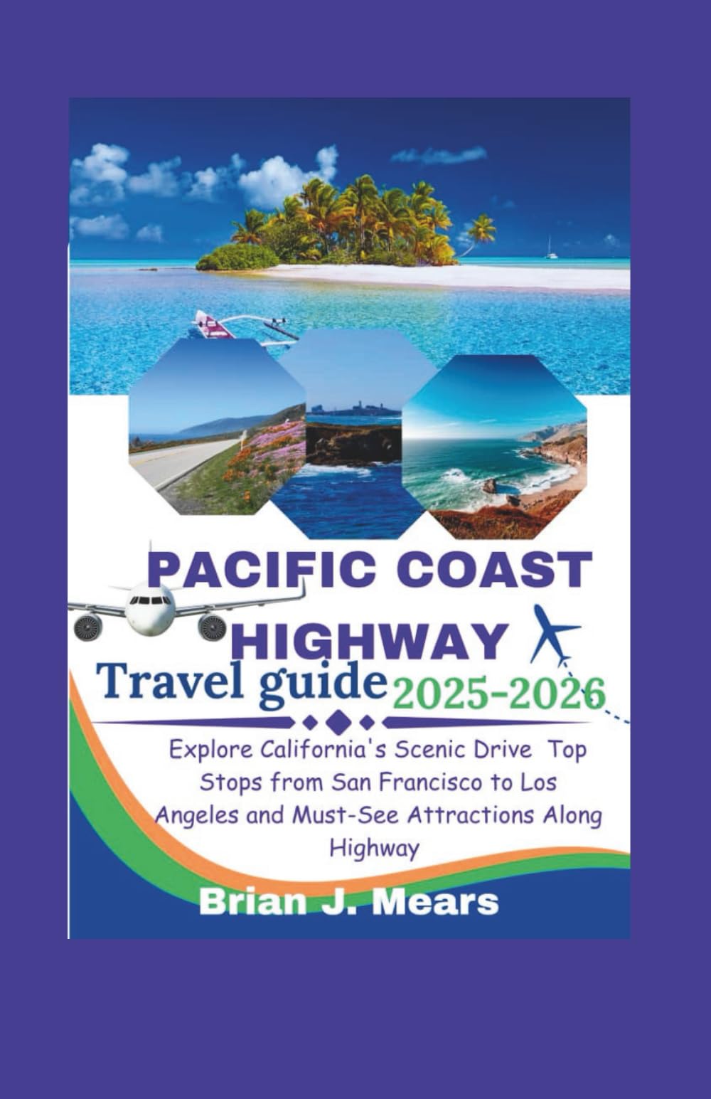 PACIFIC COAST HIGHWAY TRAVEL GUIDE 2025-2026: Explore California's Scenic Drive Top Stops from San Francisco to Los Angeles and Must-See Attractions Along Highway