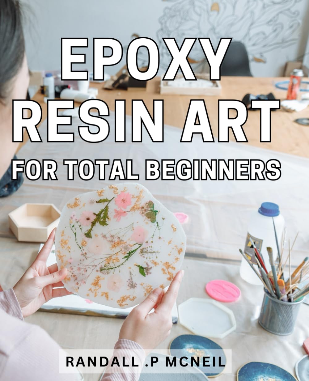 Epoxy Resin Art For Total Beginners: Unlock Your Creativity with Easy-to-Follow Epoxy Resin Techniques - The Perfect Gift for Craft Enthusiasts and Aspiring Artists!