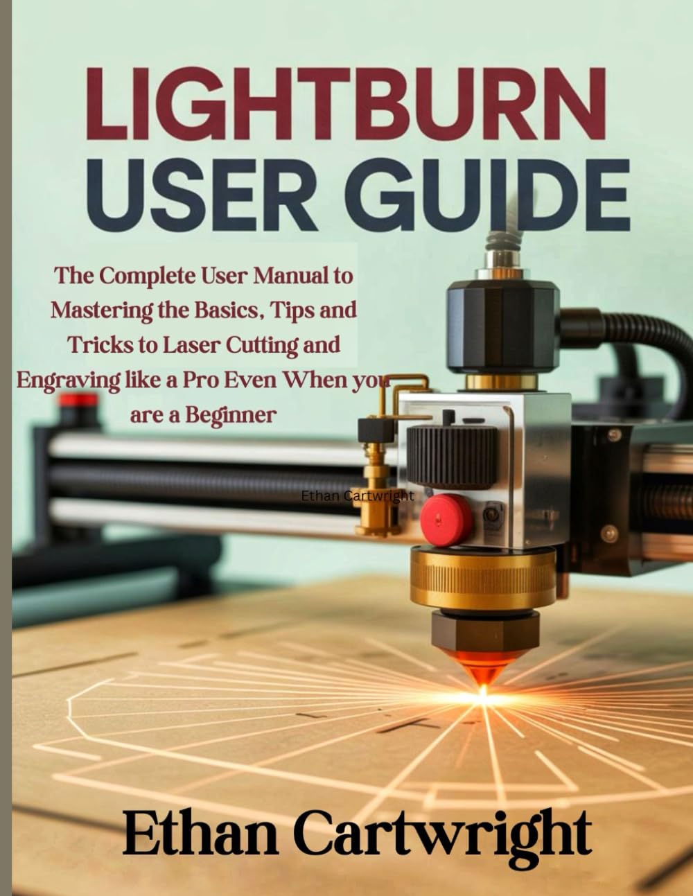 LightBurn User Guide: The Complete User Manual to Mastering the Basics, Tips and Tricks to Laser Cutting and Engraving like a Pro Even When you are a Beginner