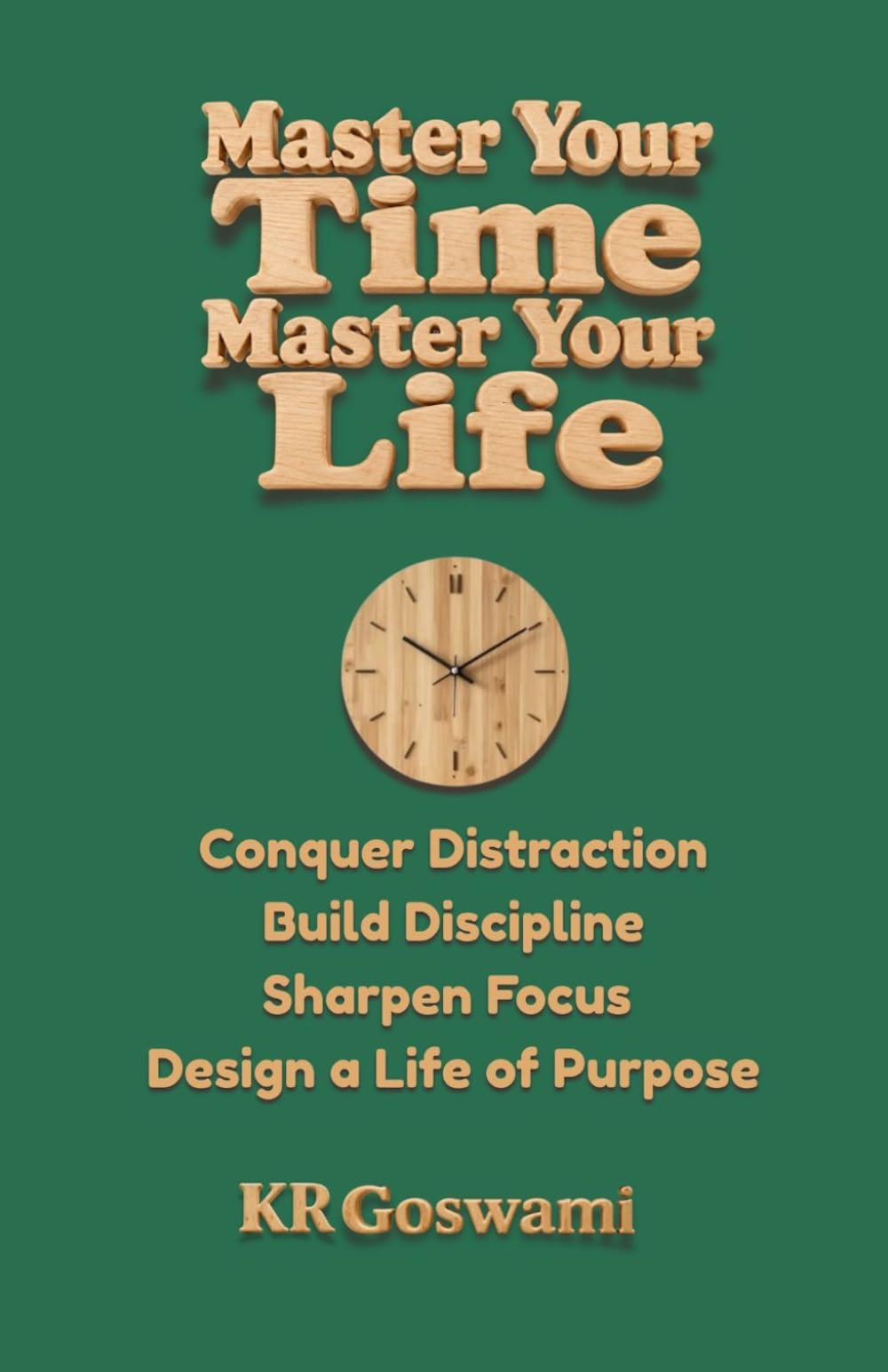 Master Your Time, Master Your Life: Conquer Distraction Build Discipline Sharpen Focus Design a Life of Purpose