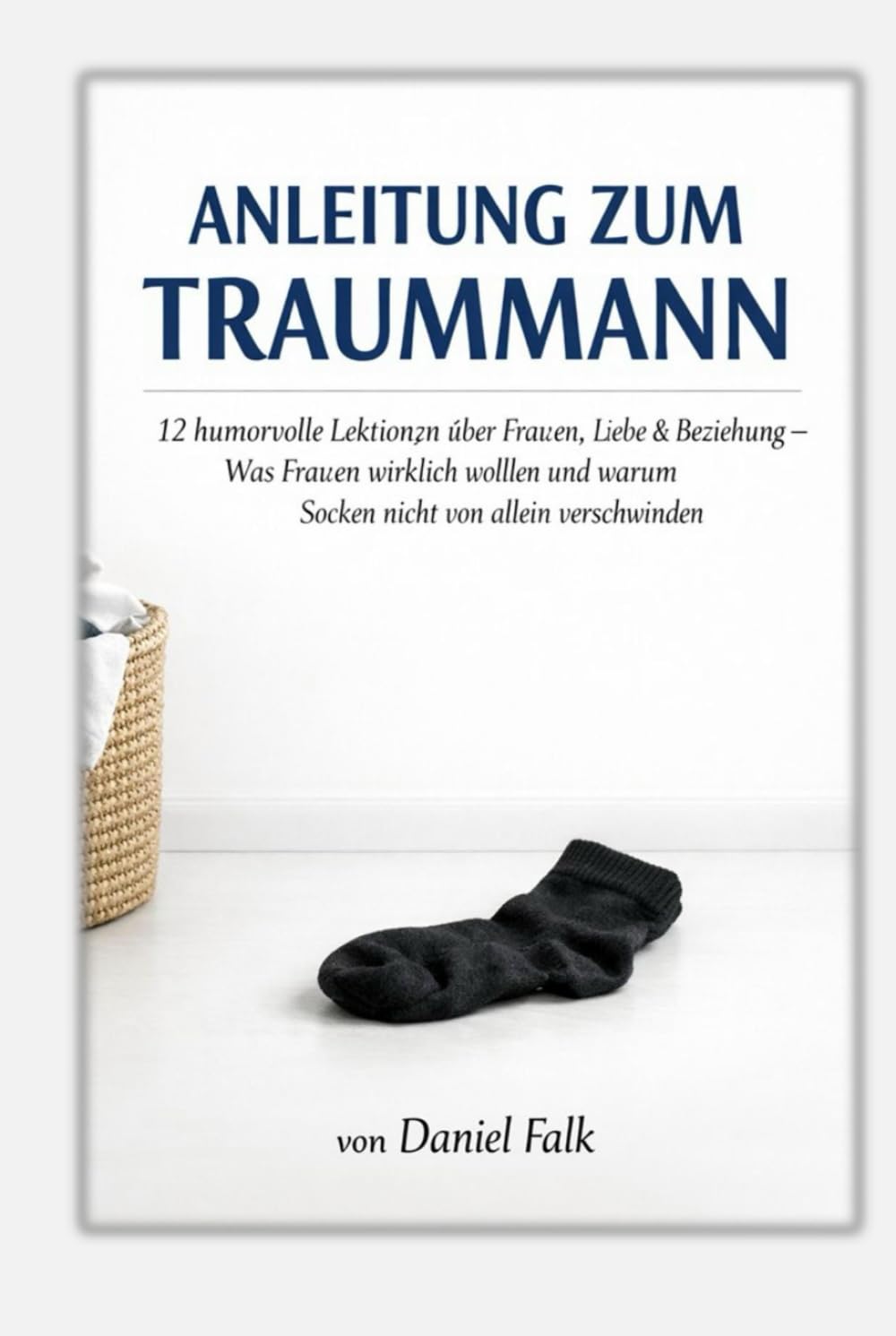 Anleitung zum Traummann: 12 humorvolle Lektionen über Frauen, Liebe und warum Socken nicht von allein verschwinden