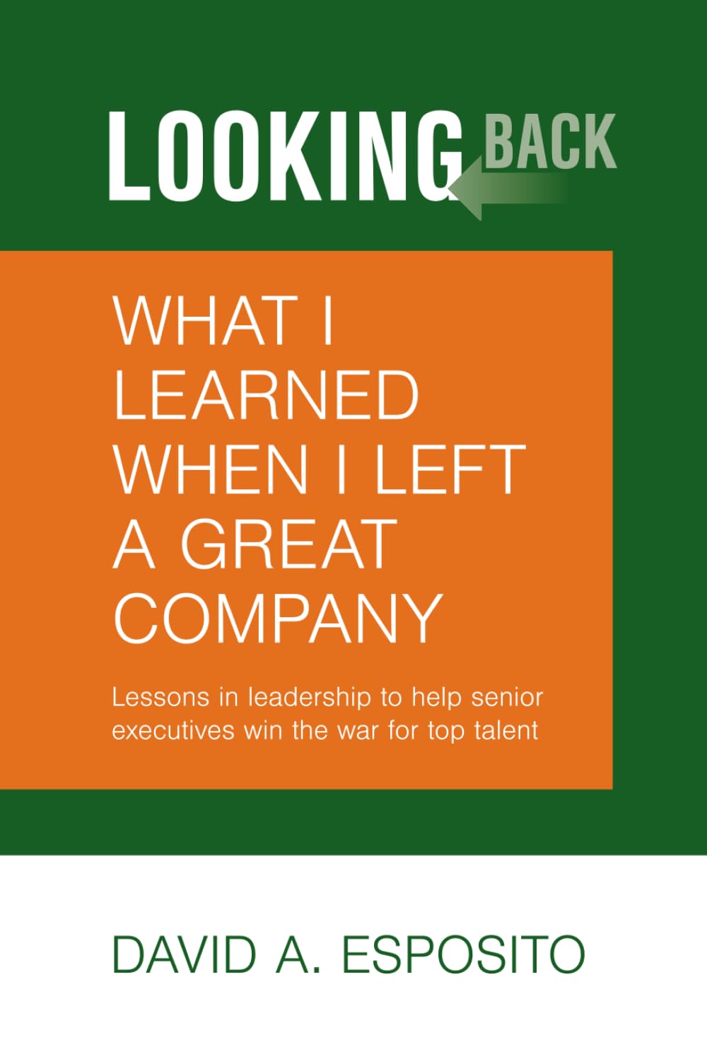 LOOKING BACK: What I Learned When I Left a Great Company: Lessons in Leadership to Help Senior Executives Win the War for Top Talent